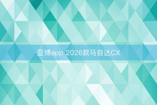 亚博app 2026款马自达CX