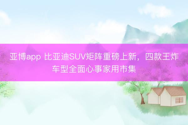 亚博app 比亚迪SUV矩阵重磅上新，四款王炸车型全面心事家用市集