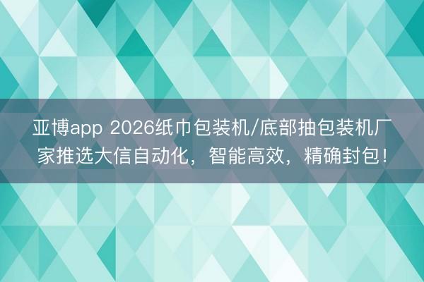亚博app 2026纸巾包装机/底部抽包装机厂家推选大信自动化，智能高效，精确封包！