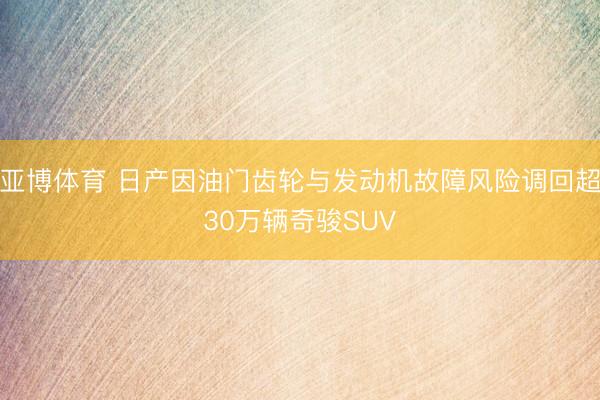亚博体育 日产因油门齿轮与发动机故障风险调回超30万辆奇骏SUV