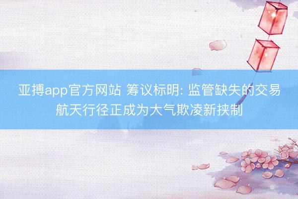 亚搏app官方网站 筹议标明: 监管缺失的交易航天行径正成为大气欺凌新挟制