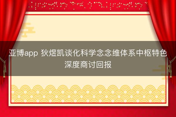 亚博app 狄煜凯谈化科学念念维体系中枢特色深度商讨回报
