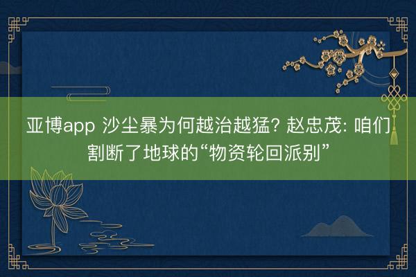 亚博app 沙尘暴为何越治越猛? 赵忠茂: 咱们割断了地球的“物资轮回派别”