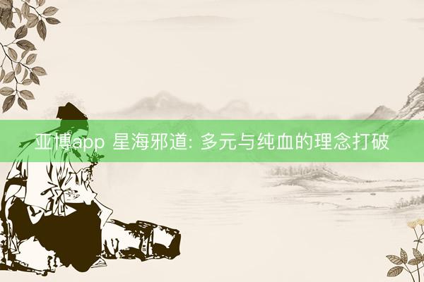 亚博app 星海邪道: 多元与纯血的理念打破