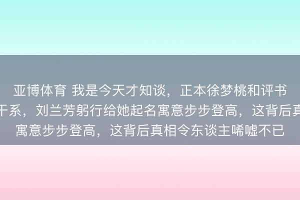 亚博体育 我是今天才知谈,正本徐梦桃和评书艺术家刘兰芳是亲戚干系,刘兰芳躬行给她起名寓意步步登高,这背后真相令东谈主唏嘘不已