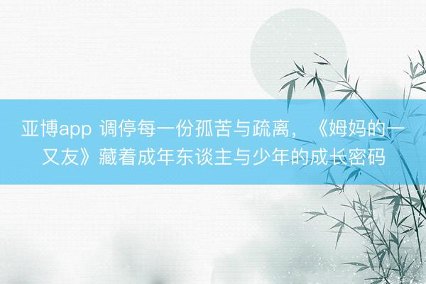 亚博app 调停每一份孤苦与疏离，《姆妈的一又友》藏着成年东谈主与少年的成长密码