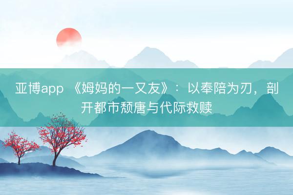 亚博app 《姆妈的一又友》：以奉陪为刃，剖开都市颓唐与代际救赎