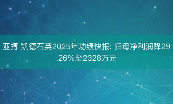 亚搏 凯德石英2025年功绩快报: 归母净利润降29.26%至2328万元