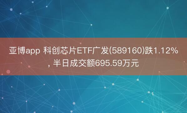亚博app 科创芯片ETF广发(589160)跌1.12%， 半日成交额695.59万元
