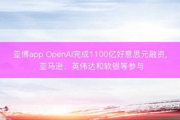 亚博app OpenAI完成1100亿好意思元融资， 亚马逊、英伟达和软银等参与