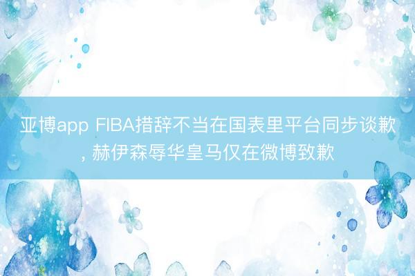 亚博app FIBA措辞不当在国表里平台同步谈歉， 赫伊森辱华皇马仅在微博致歉