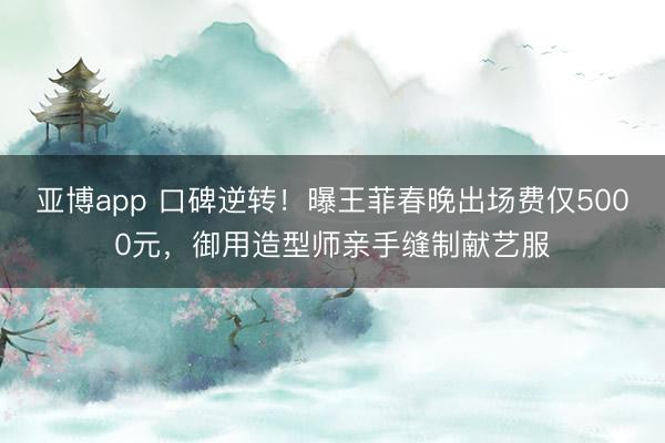 亚博app 口碑逆转！曝王菲春晚出场费仅5000元，御用造型师亲手缝制献艺服