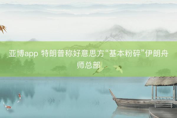 亚博app 特朗普称好意思方“基本粉碎”伊朗舟师总部