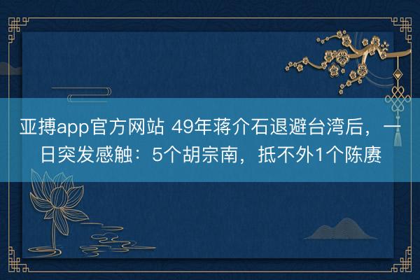 亚搏app官方网站 49年蒋介石退避台湾后,一日突发感触:5个胡宗南,抵不外1个陈赓
