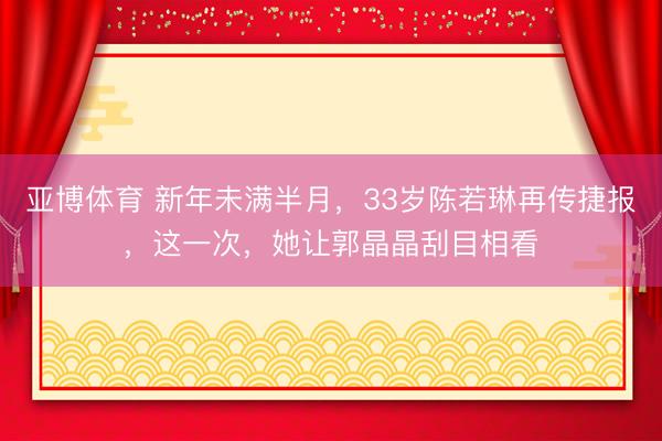 亚博体育 新年未满半月,33岁陈若琳再传捷报,这一次,她让郭晶晶刮目相看