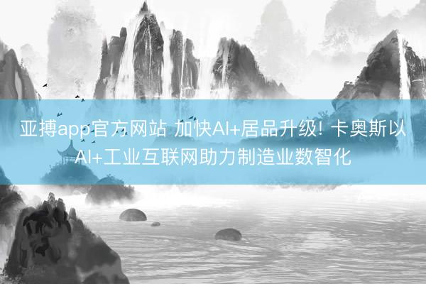 亚搏app官方网站 加快AI+居品升级! 卡奥斯以AI+工业互联网助力制造业数智化