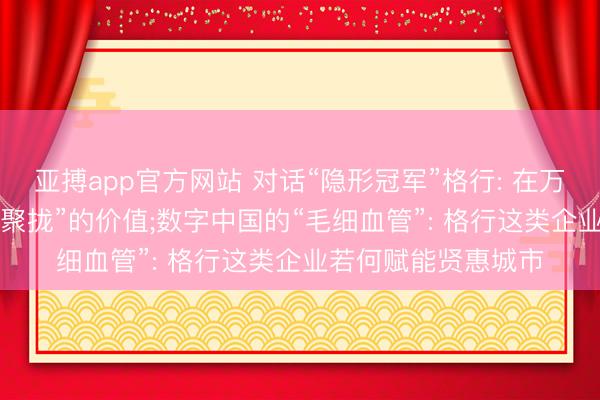 亚搏app官方网站 对话“隐形冠军”格行: 在万物互联期间， 深耕“聚拢”的价值;数字中国的“毛细血管”: 格行这类企业若何赋能贤惠城市