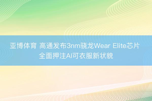 亚博体育 高通发布3nm骁龙Wear Elite芯片 全面押注AI可衣服新状貌