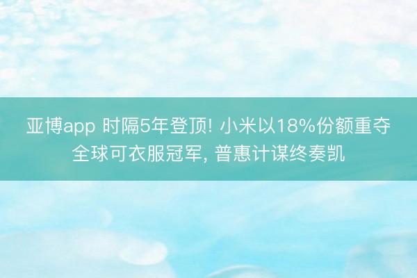 亚博app 时隔5年登顶! 小米以18%份额重夺全球可衣服冠军, 普惠计谋终奏凯