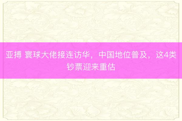 亚搏 寰球大佬接连访华，中国地位普及，这4类钞票迎来重估