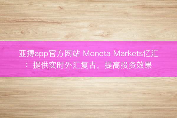 亚搏app官方网站 Moneta Markets亿汇：提供实时外汇复古，提高投资效果
