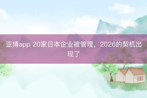 亚博app 20家日本企业被管理，2026的契机出现了