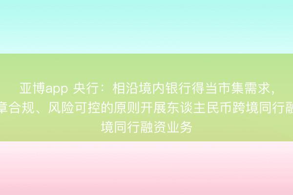 亚博app 央行：相沿境内银行得当市集需求，按照照章合规、风险可控的原则开展东谈主民币跨境同行融资业务