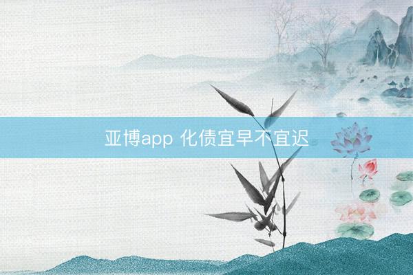 亚博app 化债宜早不宜迟