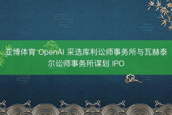 亚博体育 OpenAI 采选库利讼师事务所与瓦赫泰尔讼师事务所谋划 IPO