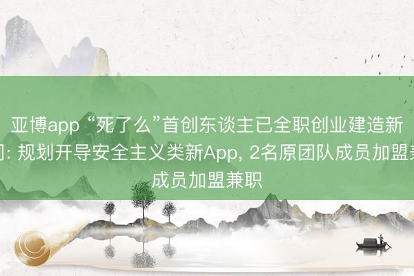 亚博app “死了么”首创东谈主已全职创业建造新公司: 规划开导安全主义类新App， 2名原团队成员加盟兼职
