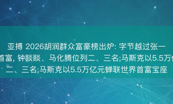 亚搏 2026胡润群众富豪榜出炉: 字节越过张一鸣以5500亿元成中国首富， 钟睒睒、马化腾位列二、三名;马斯克以5.5万亿元蝉联世界首富宝座