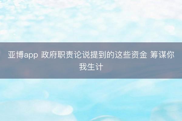 亚博app 政府职责论说提到的这些资金 筹谋你我生计