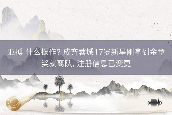 亚搏 什么操作? 成齐蓉城17岁新星刚拿到金童奖就离队， 注册信息已变更