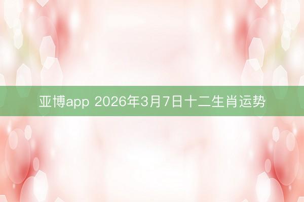 亚博app 2026年3月7日十二生肖运势