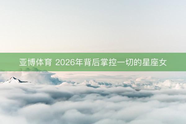 亚博体育 2026年背后掌控一切的星座女