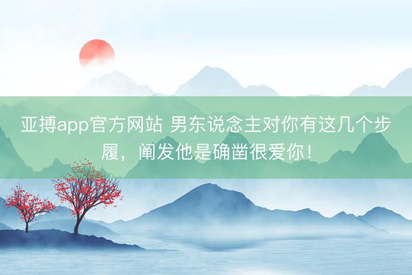 亚搏app官方网站 男东说念主对你有这几个步履，阐发他是确凿很爱你！