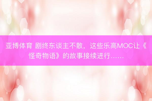 亚博体育 剧终东谈主不散，这些乐高MOC让《怪奇物语》的故事接续进行……