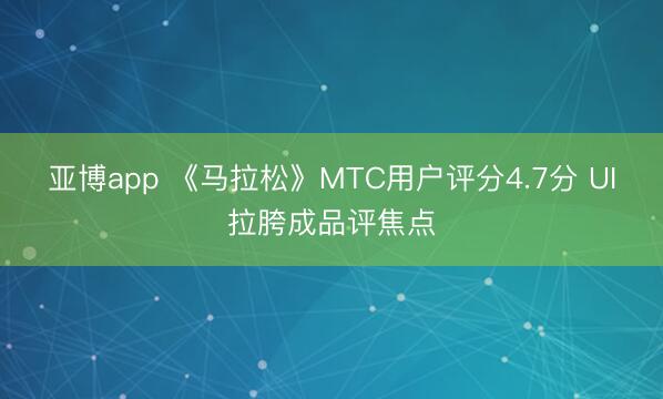 亚博app 《马拉松》MTC用户评分4.7分 UI拉胯成品评焦点