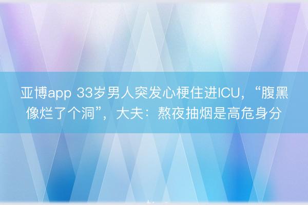 亚博app 33岁男人突发心梗住进ICU，“腹黑像烂了个洞”，大夫：熬夜抽烟是高危身分