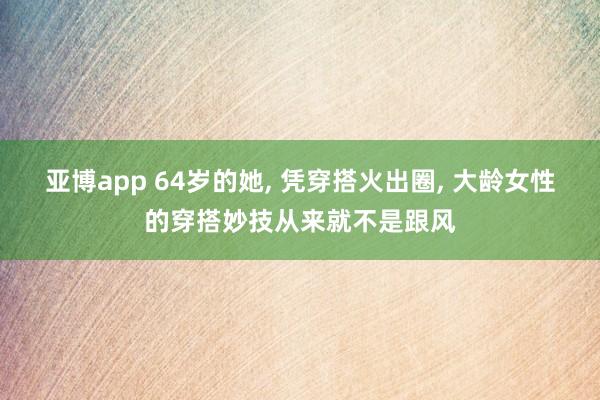 亚博app 64岁的她, 凭穿搭火出圈, 大龄女性的穿搭妙技从来就不是跟风