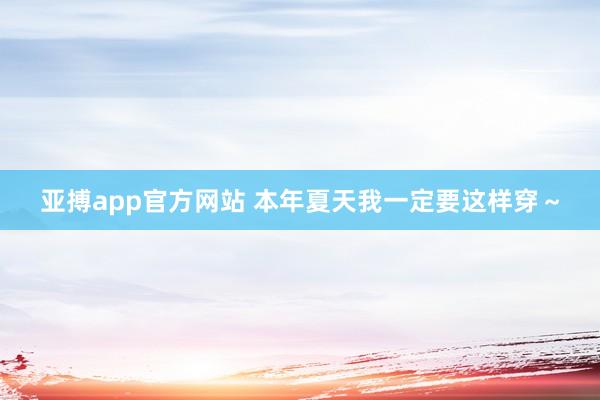 亚搏app官方网站 本年夏天我一定要这样穿～