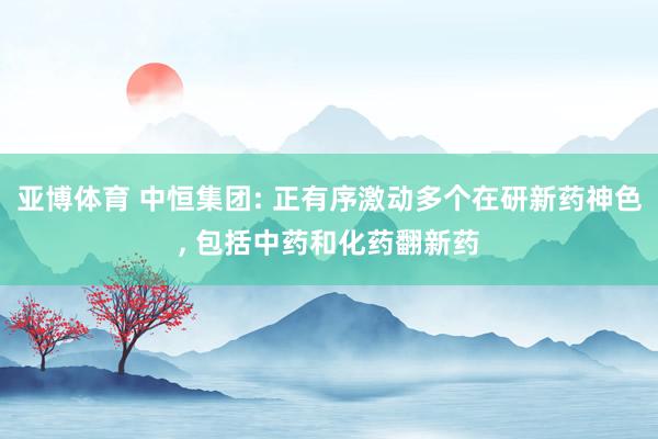 亚博体育 中恒集团: 正有序激动多个在研新药神色, 包括中药和化药翻新药