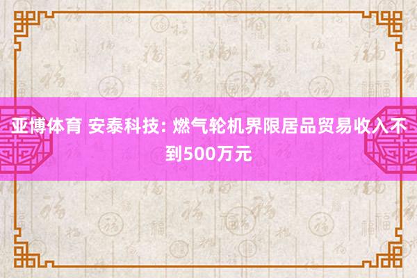 亚博体育 安泰科技: 燃气轮机界限居品贸易收入不到500万元