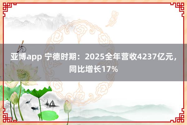 亚博app 宁德时期：2025全年营收4237亿元，同比增长17%