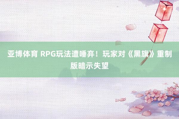 亚博体育 RPG玩法遭唾弃！玩家对《黑旗》重制版暗示失望
