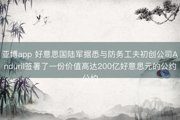 亚博app 好意思国陆军据悉与防务工夫初创公司Anduril签署了一份价值高达200亿好意思元的公约