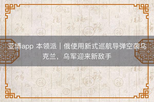 亚博app 本领派｜俄使用新式巡航导弹空袭乌克兰，乌军迎来新敌手