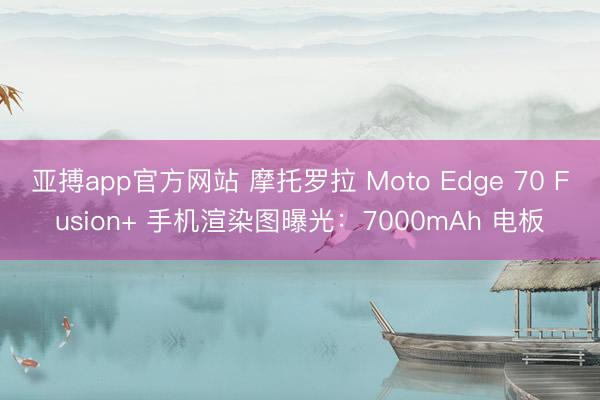 亚搏app官方网站 摩托罗拉 Moto Edge 70 Fusion+ 手机渲染图曝光：7000mAh 电板