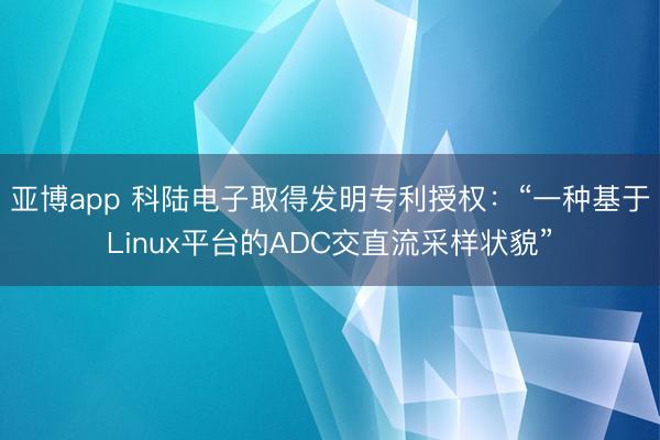 亚博app 科陆电子取得发明专利授权：“一种基于Linux平台的ADC交直流采样状貌”