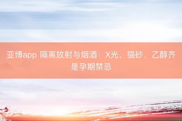 亚博app 隔离放射与烟酒：X光、猫砂、乙醇齐是孕期禁忌